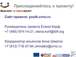 Присоединяйтесь к проекту!
Сайт проекта: youth.crno.ru
Руководитель проекта Елена Корф
+7 (495) 974-14-21, elena.korf@iblf.org
Координатор альянсов Анна Шматко
+7 (812) 718-37-94,shmatko@crno.ru
 