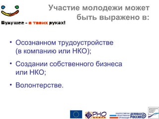 Участие молодежи может
быть выражено в:
• Осознанном трудоустройстве
(в компанию или НКО);
• Создании собственного бизнеса
или НКО;
• Волонтерстве.
 