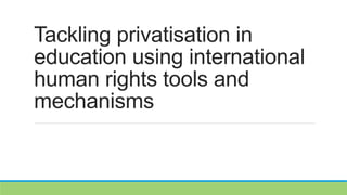 Tackling privatisation in
education using international
human rights tools and
mechanisms
 