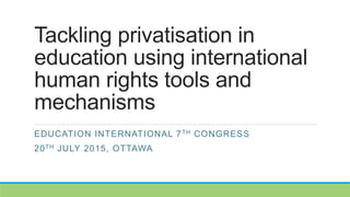 Tackling privatisation in
education using international
human rights tools and
mechanisms
EDUCATION INTERNATIONAL 7TH CONGRESS
20TH JULY 2015, OTTAWA
 