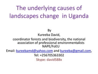 The underlying causes of
landscapes change in Uganda
By
Kureeba David,
coordinator forests and biodiversity, the national
association of professional environmentalists
NAPE/FoEU
Email: kureebamd@yahoo.com and kureeba@gmail.com,
Tel: +256705363302
Skype: david588x

 