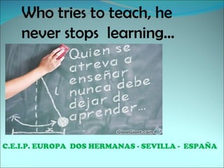 Who tries to teach, he
    never stops learning…




C.E.I.P. EUROPA DOS HERMANAS - SEVILLA - ESPAÑA
 