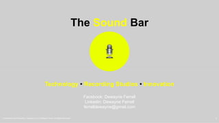 The Sound Bar
Technology • Recording Studios • Innovation
Facebook: Dewayne Ferrell
Linkedin: Dewayne Ferrell
ferrelldewayne@gmail.com
“Confidential and Proprietary. Copyright (c) by DeWayne Ferrell. All Rights Reserved.” 1
 