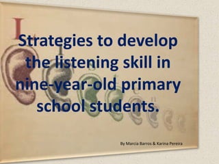 Strategies to develop
 the listening skill in
nine-year-old primary
   school students.
              By Marcia Barros & Karina Pereira
 