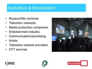 Hackathon & Monetization 
•Museum/film archives 
•Television networks 
•Media production companies 
•Entertainment industry 
•Communication/advertising 
•Artists 
•Television network providers 
•OTT services 
 