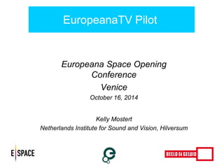 Europeana Space Opening Conference 
Venice 
October 16, 2014 
Kelly Mostert 
Netherlands Institute for Sound and Vision, Hilversum 
EuropeanaTV Pilot  