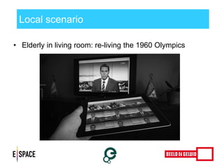 Local scenario 
•Elderly in living room: re-living the 1960 Olympics 
 