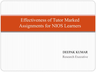 DEEPAK KUMAR
Research Executive
Effectiveness of Tutor Marked
Assignments for NIOS Learners
 
