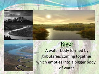 River
A water body formed by
tributaries coming together
which empties into a bigger body
of water.
 