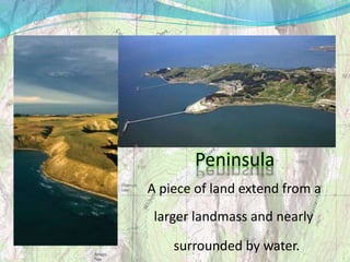 Peninsula
A piece of land extend from a
larger landmass and nearly
surrounded by water.
 