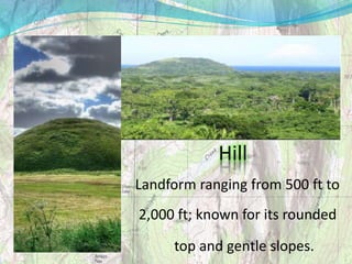 Hill
Landform ranging from 500 ft to
2,000 ft; known for its rounded
top and gentle slopes.
 