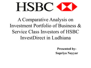 A Comparative Analysis on Investment Portfolio of Business & Service Class Investors of HSBC InvestDirect in Ludhiana   Presented by- SupriyaNayyar 