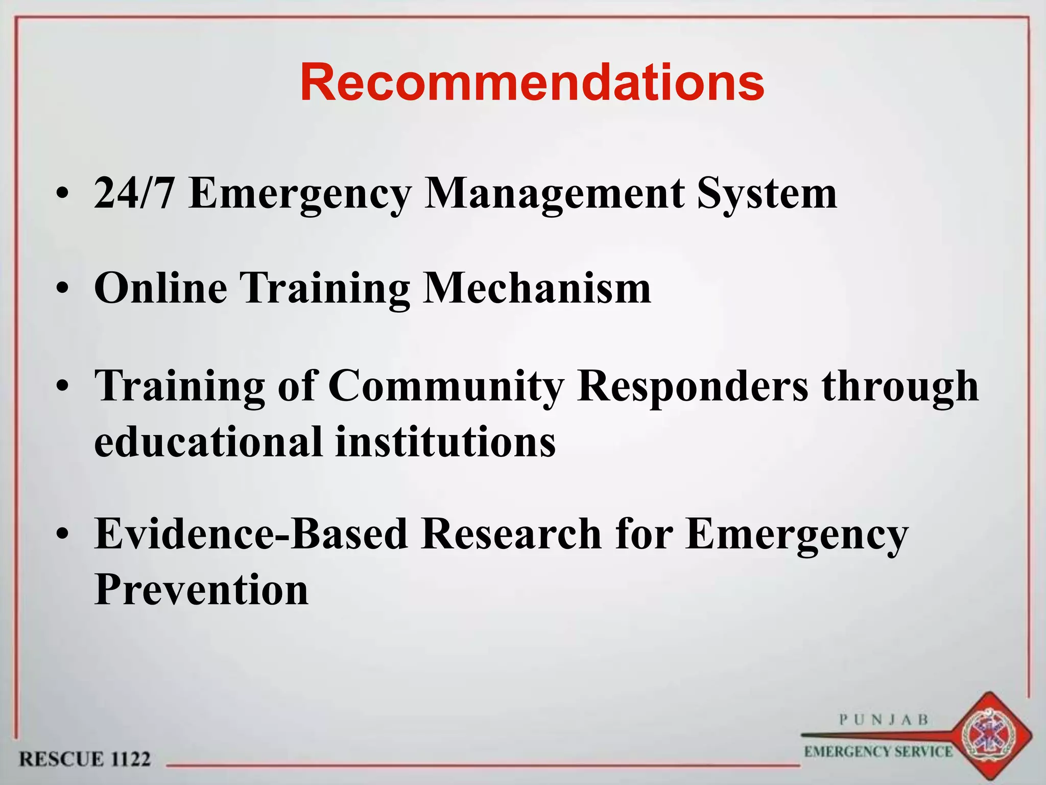 Recommendations
• 24/7 Emergency Management System
• Online Training Mechanism
• Training of Community Responders through
educational institutions
• Evidence-Based Research for Emergency
Prevention
 