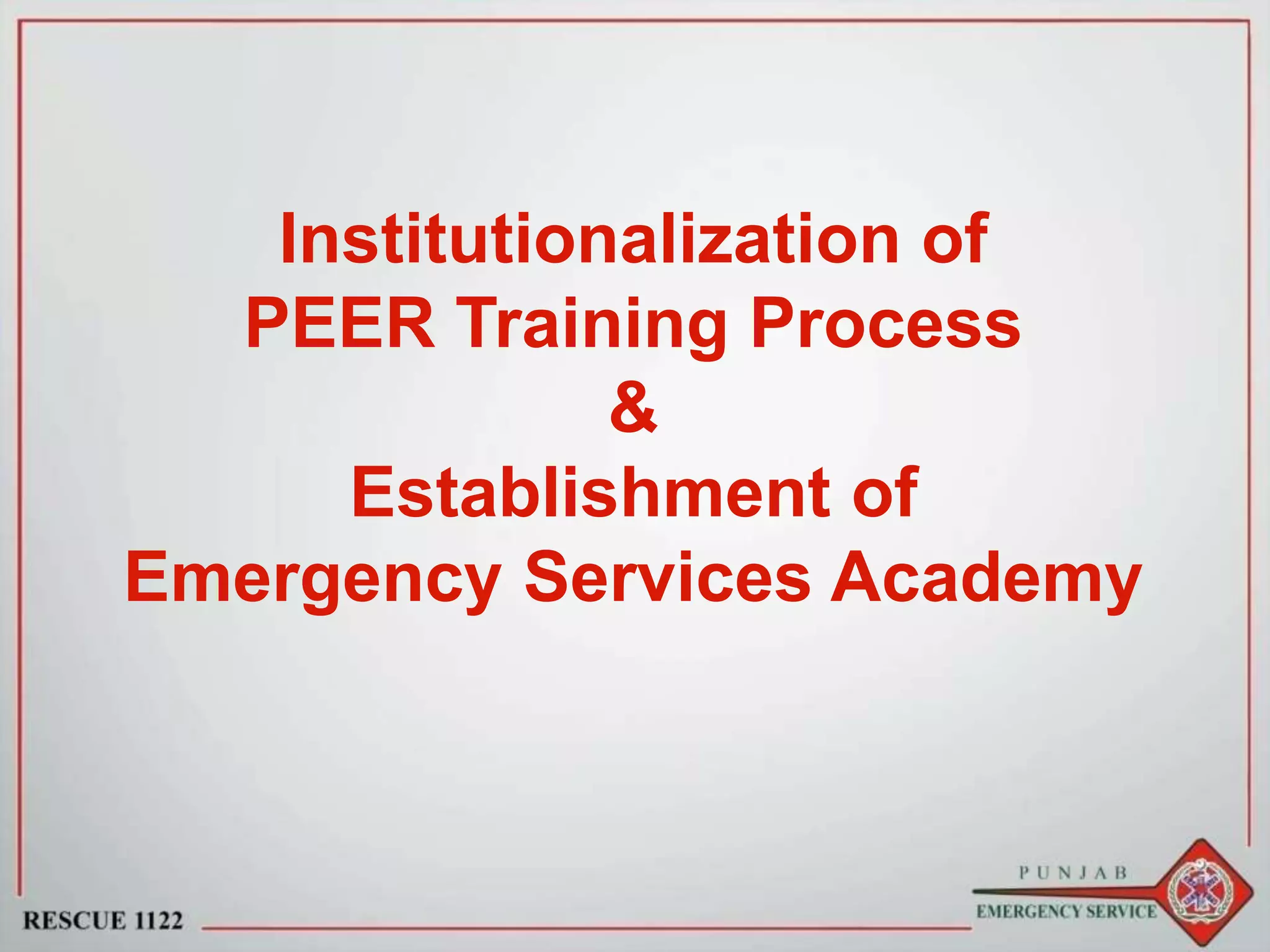 Institutionalization of
PEER Training Process
&
Establishment of
Emergency Services Academy
 