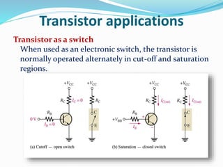 Transistor applications
Transistor as a switch
When used as an electronic switch, the transistor is
normally operated alternately in cut-off and saturation
regions.
 