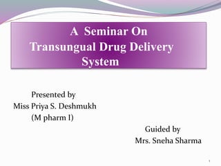 A Seminar On
Transungual Drug Delivery
System
Presented by
Miss Priya S. Deshmukh
(M pharm I)
Guided by
Mrs. Sneha Sharma
1
 