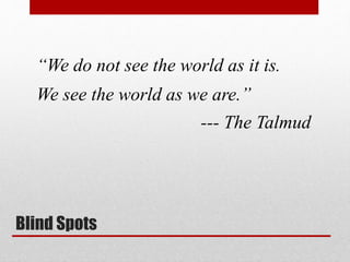 Blind Spots
“We do not see the world as it is.
We see the world as we are.”
--- The Talmud
 