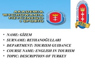 • NAME: GİZEM
• SURNAME: REYHANOĞULLARI
• DEPARTMENT: TOURISM GUIDANCE
• COURSE NAME: ENGLISH IN TOURISM
• TOPIC: DESCRIPTION OF TURKEY
 