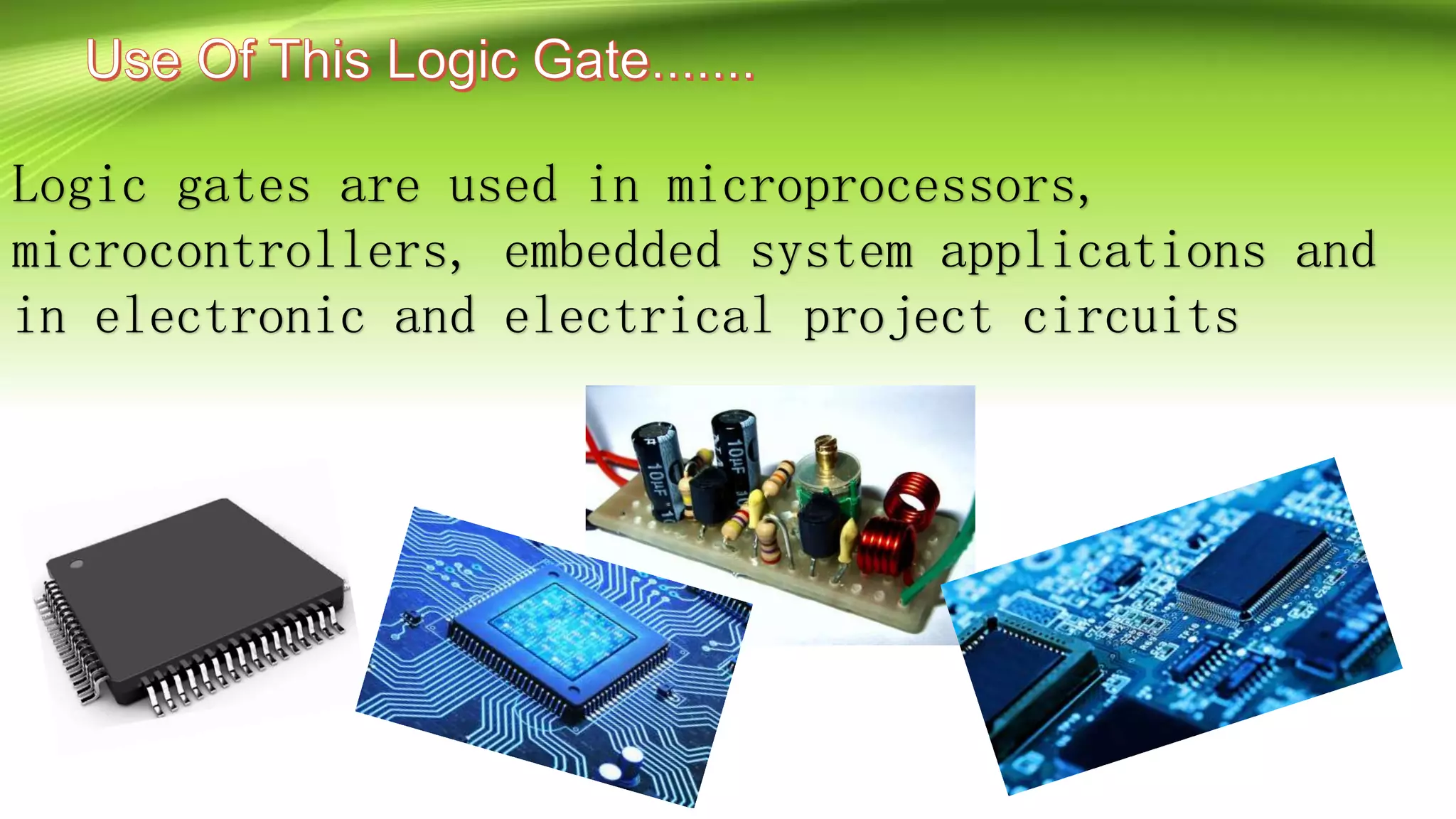 Logic gates are used in microprocessors,
microcontrollers, embedded system applications and
in electronic and electrical project circuits
