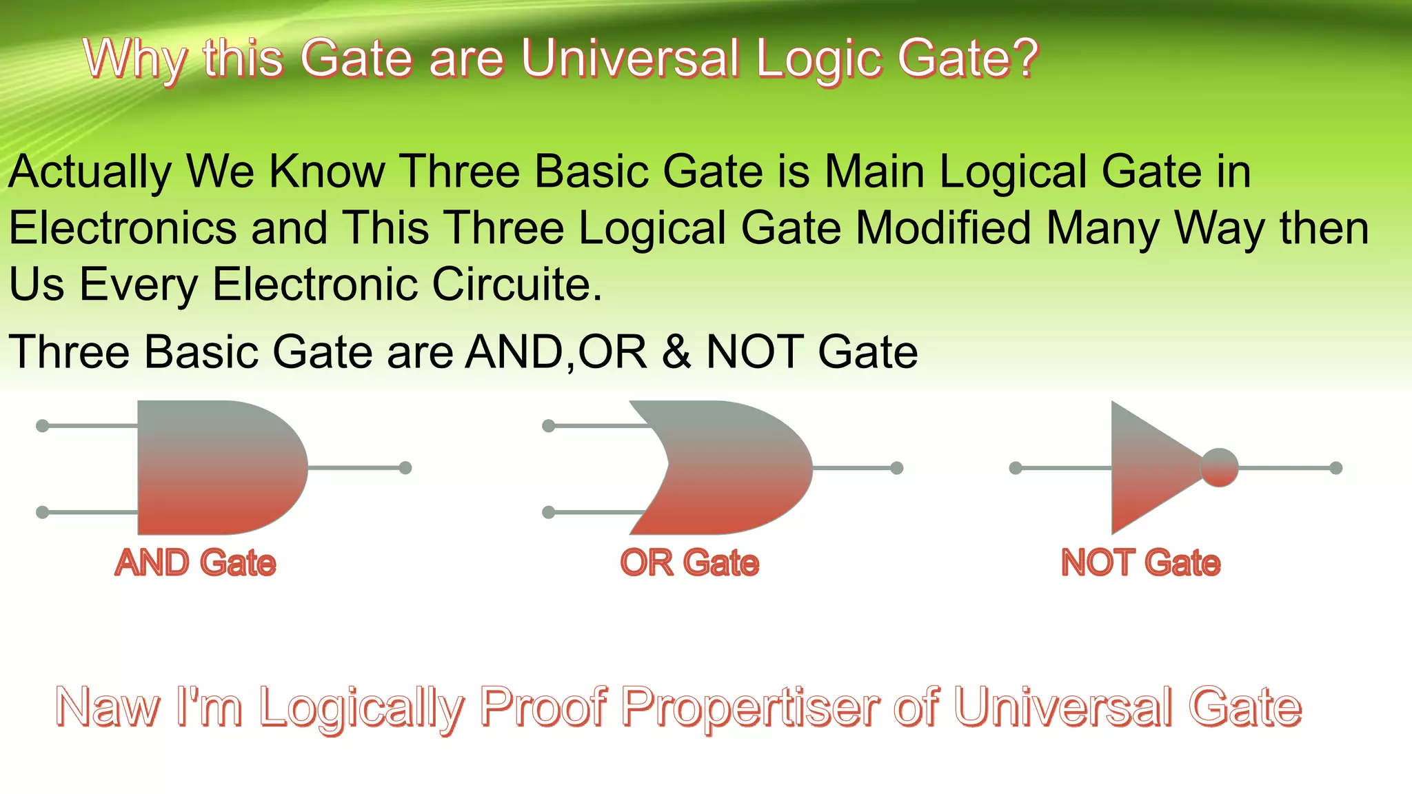 Actually We Know Three Basic Gate is Main Logical Gate in
Electronics and This Three Logical Gate Modified Many Way then
Us Every Electronic Circuite.
Three Basic Gate are AND,OR & NOT Gate
