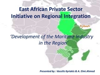 ‘Development of the Maritime Industry
in the Region’
East African Private Sector
Initiative on Regional Integration
Presented by : Vassilis Kyriakis & A. Elmi.Ahmed
 