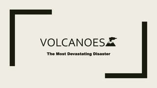 VOLCANOES🌋
The Most Devastating Disaster
 