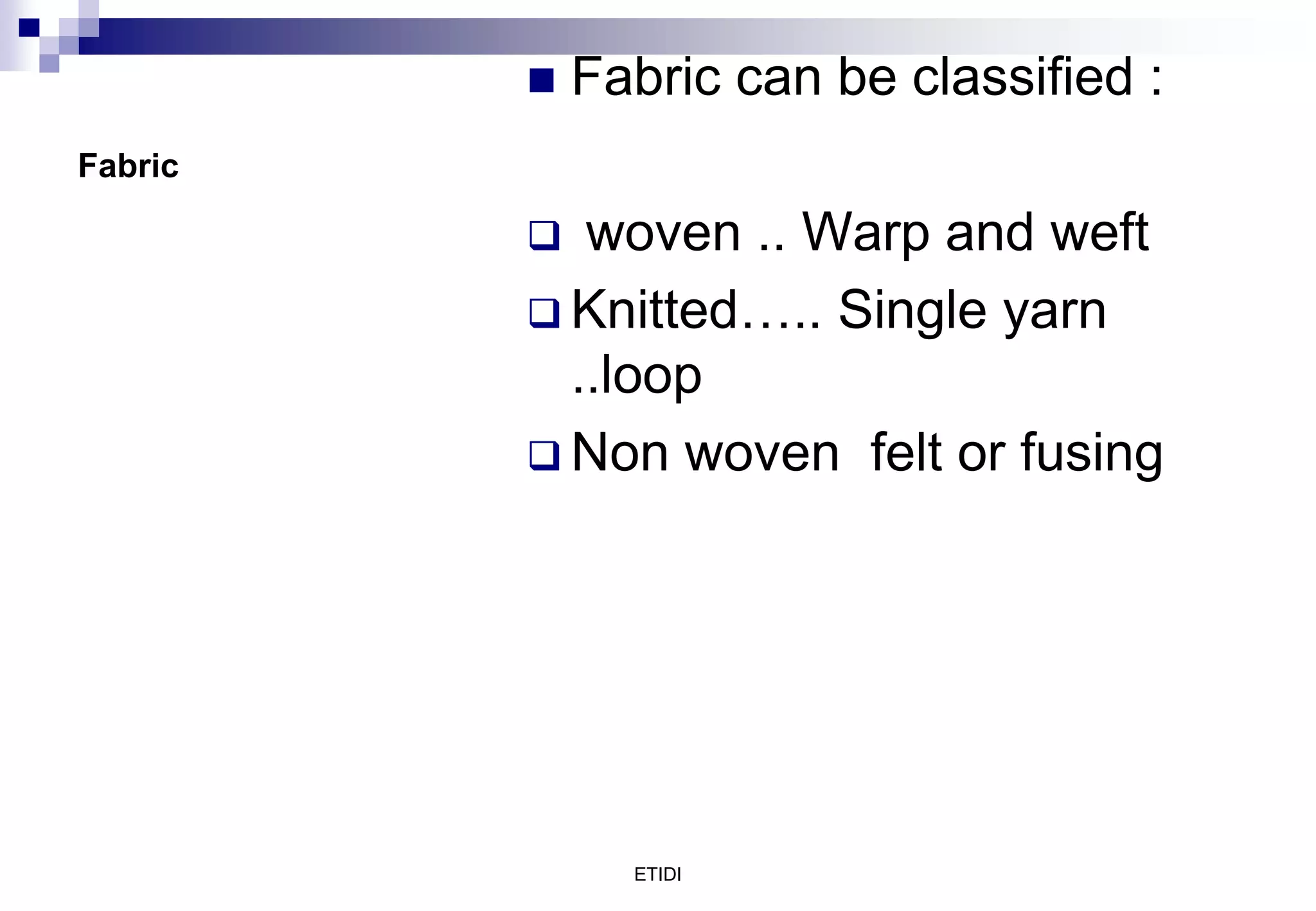Fabric
 Fabric can be classified :
 woven .. Warp and weft
 Knitted….. Single yarn
..loop
 Non woven felt or fusing
ETIDI
 