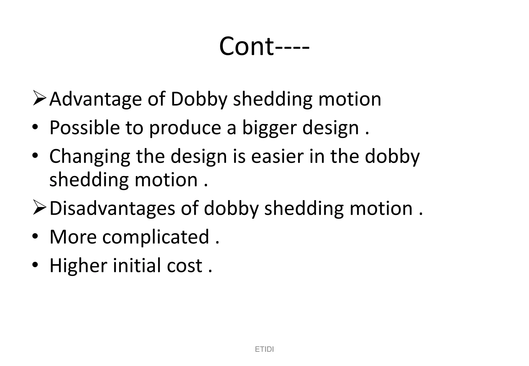 Cont----
Advantage of Dobby shedding motion
• Possible to produce a bigger design .
• Changing the design is easier in the dobby
shedding motion .
Disadvantages of dobby shedding motion .
• More complicated .
• Higher initial cost .
ETIDI
 