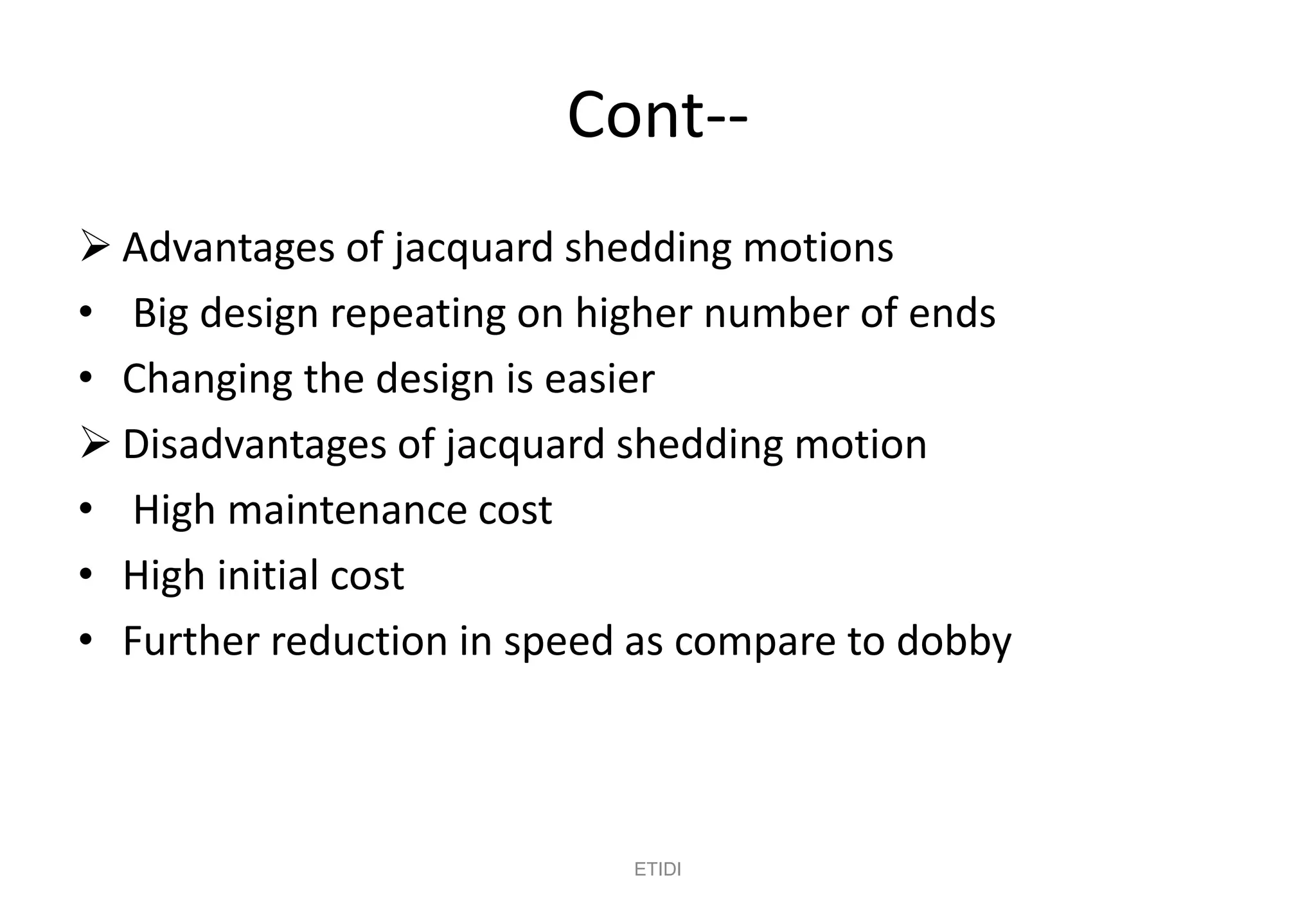 Cont--
 Advantages of jacquard shedding motions
• Big design repeating on higher number of ends
• Changing the design is easier
 Disadvantages of jacquard shedding motion
• High maintenance cost
• High initial cost
• Further reduction in speed as compare to dobby
ETIDI
 