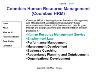 Coombes Human Resource Management (Coombes HRM) ,[object Object],[object Object],[object Object],[object Object],[object Object],[object Object],[object Object],[object Object],Home  About  What we do  Recommendations Case Studies Contact us Contact Home Copyright Site Map Privacy 