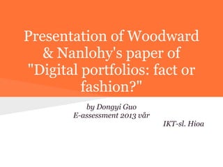 Presentation of Woodward
   & Nanlohy's paper of
"Digital portfolios: fact or
         fashion?"
          by Dongyi Guo
       E-assessment 2013 vår
                               IKT-sl. Hioa
 