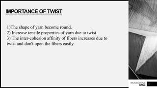 WOODGROVE
BANK
IMPORTANCE OF TWIST
11
1)The shape of yarn become round.
2) Increase tensile properties of yarn due to twist.
3) The inter-cohesion affinity of fibers increases due to
twist and don't open the fibers easily.
 