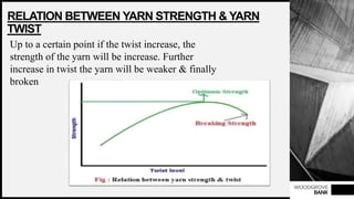 WOODGROVE
BANK
RELATION BETWEEN YARN STRENGTH & YARN
TWIST
Up to a certain point if the twist increase, the
strength of the yarn will be increase. Further
increase in twist the yarn will be weaker & finally
broken
 