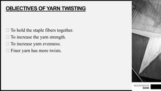 WOODGROVE
BANK
OBJECTIVES OF YARN TWISTING
To hold the staple fibers together.
To increase the yarn strength.
To increase yarn evenness.
Finer yarn has more twists.
 