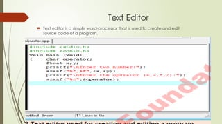 Text Editor
 Text editor is a simple word-processor that is used to create and edit
source code of a program.
 