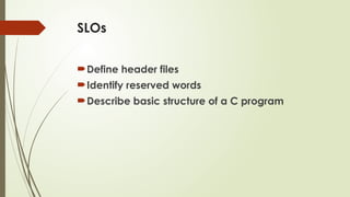 SLOs
Define header files
Identify reserved words
Describe basic structure of a C program
 