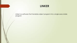 LINKER
Linker is a software that translates object program into a single executable
program
 