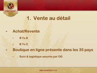 1. Vente au détail
- Achat/Revente
- B To B
- B To C
- Boutique en ligne présente dans les 35 pays
- Suivi & logistique assurés par OG
 