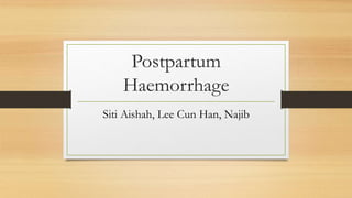 Postpartum
Haemorrhage
Siti Aishah, Lee Cun Han, Najib
 