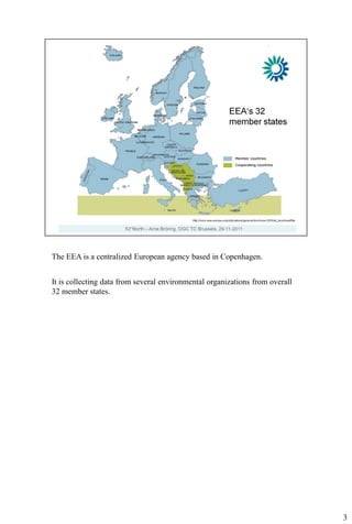 The EEA is a centralized European agency based in Copenhagen.


It is collecting data from several environmental organizations from overall
32 member states.




                                                                              3
 