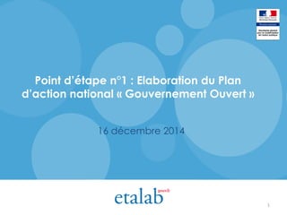 Point d’étape n°1 : Elaboration du Plan
d’action national « Gouvernement Ouvert »
16 décembre 2014
1
 