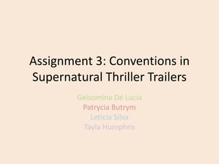 Assignment 3: Conventions in 
Supernatural Thriller Trailers 
Gelsomina De Lucia 
Patrycia Butrym 
Leticia Silva 
Tayla Humphris 
 