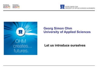 Georg Simon Ohm University of Applied Sciences Let us introduce ourselves 