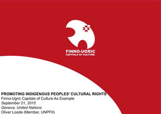 PROMOTING INDIGENOUS PEOPLES’ CULTURAL RIGHTS
Finno-Ugric Capitals of Culture As Example
September 21, 2015
Geneva, United Nations
Oliver Loode (Member, UNPFII)
 