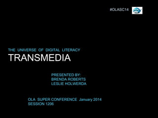 #OLASC14

THE UNIVERSE OF DIGITAL LITERACY

TRANSMEDIA
PRESENTED BY:
BRENDA ROBERTS
LESLIE HOLWERDA

OLA SUPER CONFERENCE January 2014
SESSION 1206

 