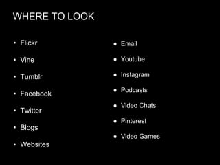 WHERE TO LOOK
• Flickr

● Email

• Vine

● Youtube

• Tumblr

● Instagram

• Facebook
• Twitter

● Podcasts
● Video Chats
● Pinterest

• Blogs
● Video Games

• Websites

 