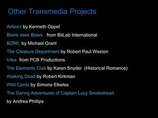 Other Transmedia Projects
Airborn by Kenneth Oppel
Blaire sees Bears from BitLab International
BZRK by Michael Grant
The Creature Department by Robert Paul Weston
Infex from PCB Productions
The Elements Club by Karen Snyder (Historical Romance)
Walking Dead by Robert Kirkman
Wild Cards by Simone Elkeles
The Daring Adventures of Captain Lucy Smokeheart
by Andrea Phillips

 