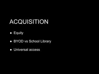 ACQUISITION
● Equity
● BYOD vs School Library
● Universal access

 