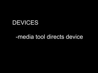 DEVICES
● -media tool directs device

 