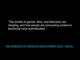 “The worlds of games, films, and television are
merging, and how people are consuming content is
becoming more sophisticated.”

ASH SAROHIA (VP CREATIVE DEVELOPMENT PCB - INFEX)

 